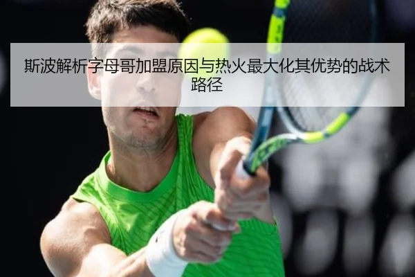 斯波解析字母哥加盟原因与热火最大化其优势的战术路径