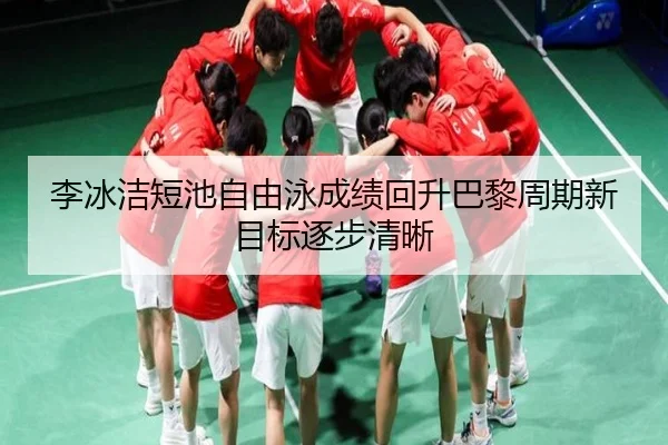 李冰洁短池自由泳成绩回升巴黎周期新目标逐步清晰